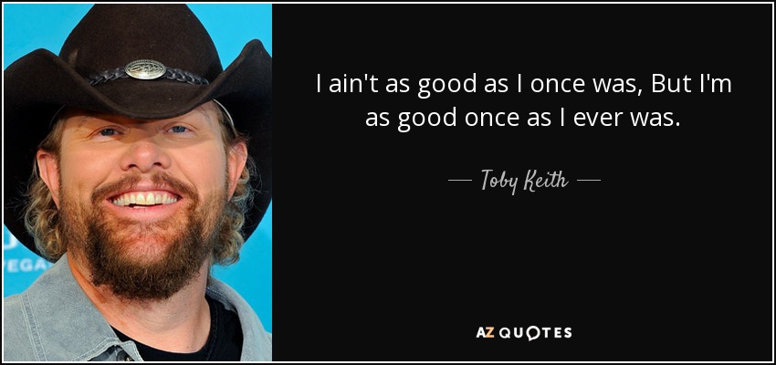 Toby Keith quote: I ain't as good as I once was, But I'm...