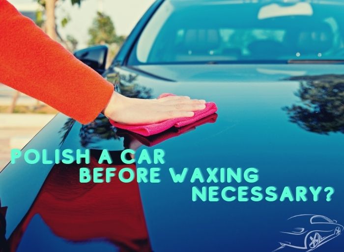 Is It Necessary to Polish a Car Before Waxing